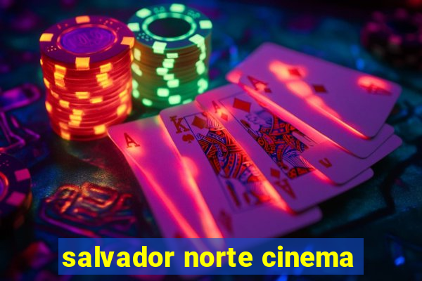 salvador norte cinema